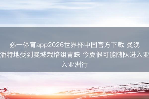 必一体育app2026世界杯中国官方下载 曼晚：尼潘特地受到曼城栽培组青睐 今夏很可能随队进入亚洲行