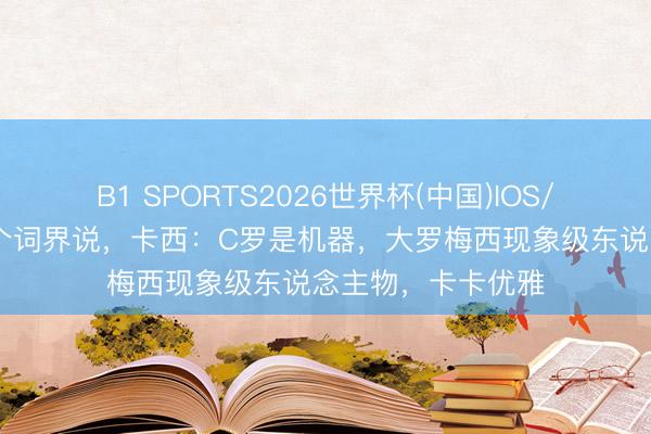 B1 SPORTS2026世界杯(中国)IOS/安卓官方下载 一个词界说，卡西：C罗是机器，大罗梅西现象级东说念主物，卡卡优雅