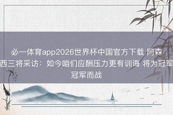 必一体育app2026世界杯中国官方下载 阿森纳巴西三将采访：如今咱们应酬压力更有训诲 将为冠军而战