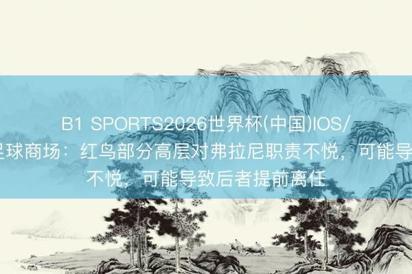 B1 SPORTS2026世界杯(中国)IOS/安卓官方下载 足球商场：红鸟部分高层对弗拉尼职责不悦，可能导致后者提前离任