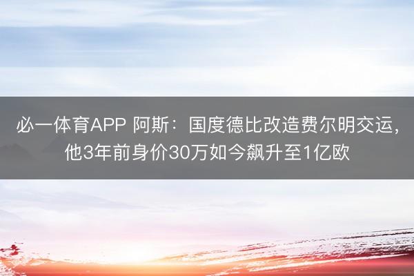必一体育APP 阿斯：国度德比改造费尔明交运，他3年前身价30万如今飙升至1亿欧