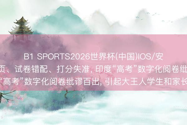 B1 SPORTS2026世界杯(中国)IOS/安卓官方下载 答题卷扫描缺页、试卷错配、打分失准， 印度“高考”数字化阅卷纰谬百出， 引起大王人学生和家长发火