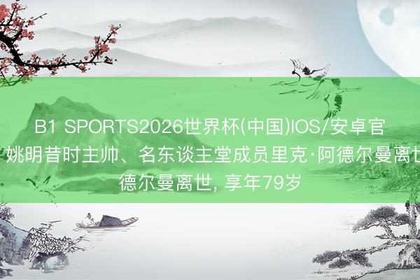 B1 SPORTS2026世界杯(中国)IOS/安卓官方下载 RIP! 姚明昔时主帅、名东谈主堂成员里克·阿德尔曼离世， 享年79岁