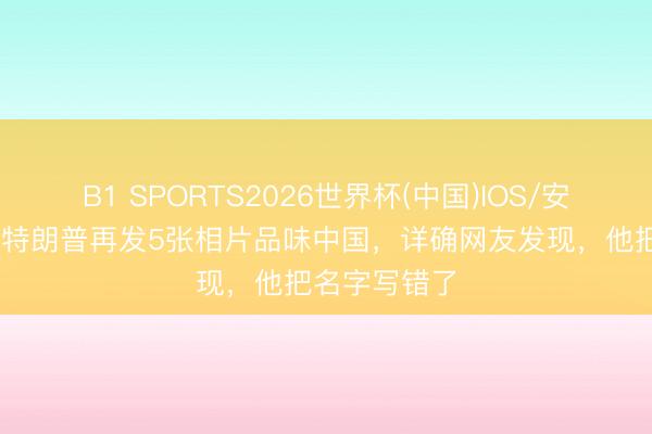 B1 SPORTS2026世界杯(中国)IOS/安卓官方下载 特朗普再发5张相片品味中国，详确网友发现，他把名字写错了