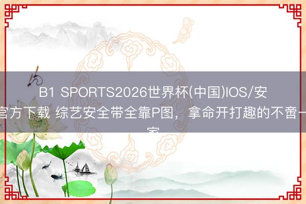 B1 SPORTS2026世界杯(中国)IOS/安卓官方下载 综艺安全带全靠P图，拿命开打趣的不啻一家