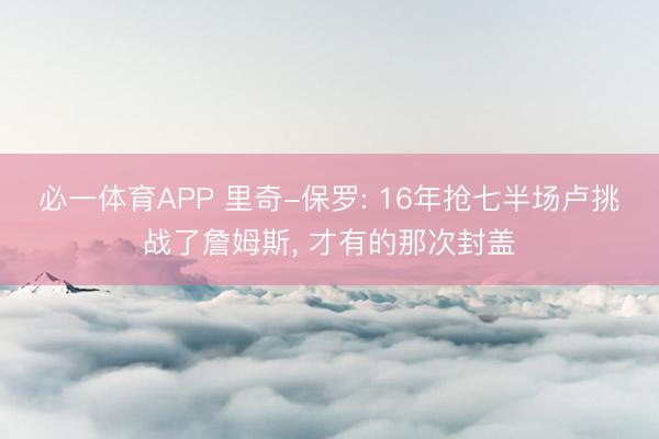 必一体育APP 里奇-保罗: 16年抢七半场卢挑战了詹姆斯， 才有的那次封盖