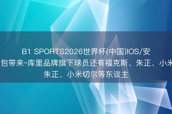 B1 SPORTS2026世界杯(中国)IOS/安卓官方下载 打包带来~库里品牌旗下球员还有福克斯、朱正、小米切尔等东谈主