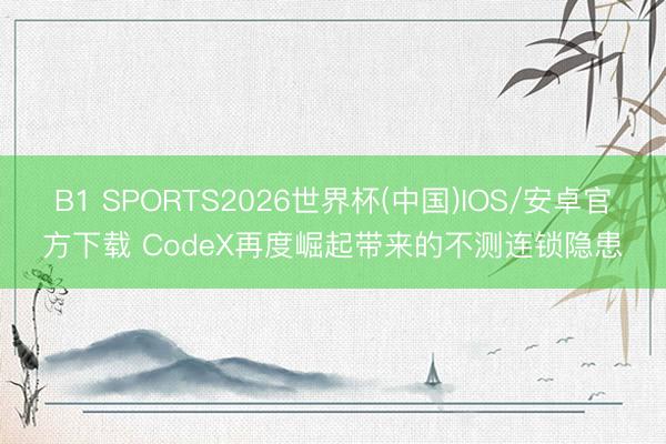 B1 SPORTS2026世界杯(中国)IOS/安卓官方下载 CodeX再度崛起带来的不测连锁隐患
