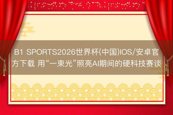 B1 SPORTS2026世界杯(中国)IOS/安卓官方下载 用“一束光”照亮AI期间的硬科技赛谈