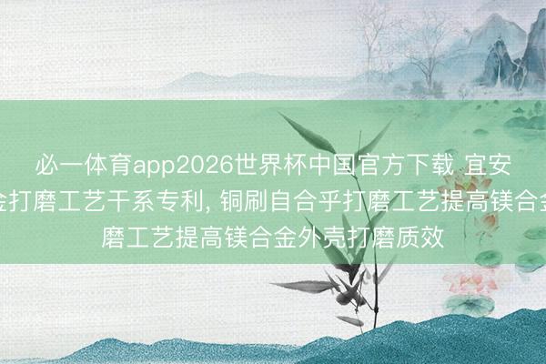 必一体育app2026世界杯中国官方下载 宜安科技苦求镁合金打磨工艺干系专利, 铜刷自合乎打磨工艺提高镁合金外壳打磨质效