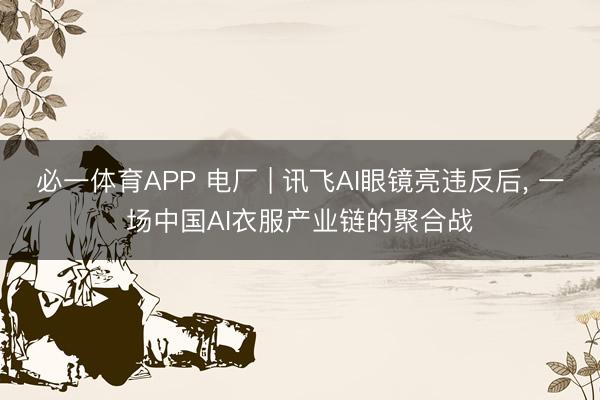 必一体育APP 电厂 | 讯飞AI眼镜亮违反后， 一场中国AI衣服产业链的聚合战