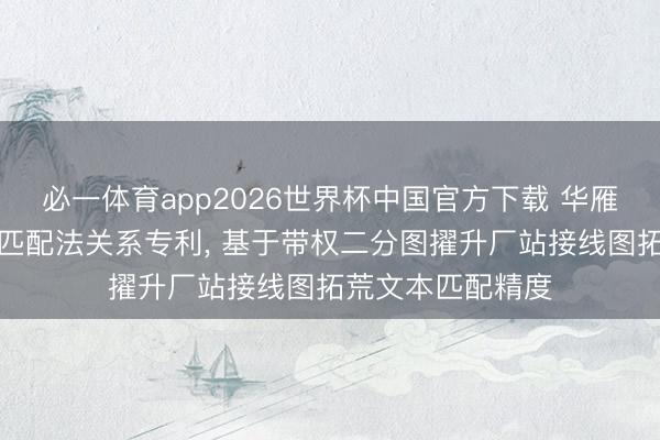 必一体育app2026世界杯中国官方下载 华雁智能请求接线图匹配法关系专利, 基于带权二分图擢升厂站接线图拓荒文本匹配精度