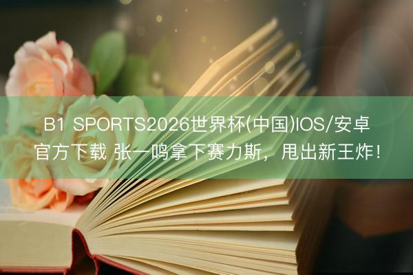 B1 SPORTS2026世界杯(中国)IOS/安卓官方下载 张一鸣拿下赛力斯，甩出新王炸！