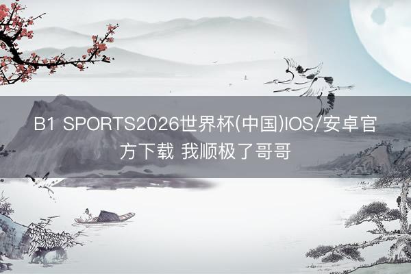 B1 SPORTS2026世界杯(中国)IOS/安卓官方下载 我顺极了哥哥
