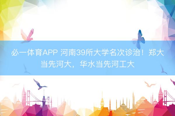 必一体育APP 河南39所大学名次诊治！郑大当先河大，华水当先河工大