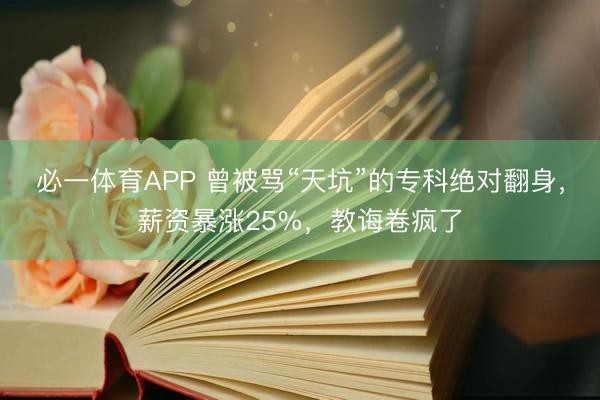 必一体育APP 曾被骂“天坑”的专科绝对翻身，薪资暴涨25%，教诲卷疯了