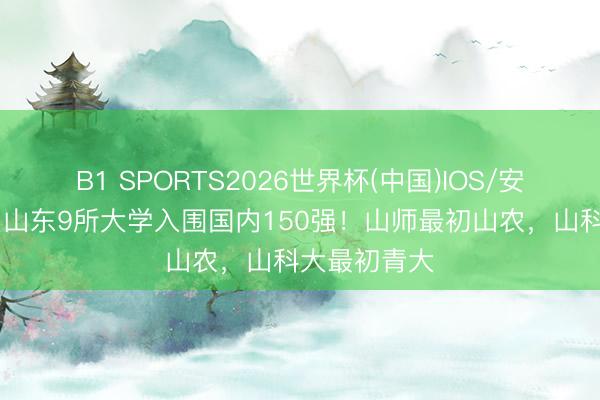 B1 SPORTS2026世界杯(中国)IOS/安卓官方下载 山东9所大学入围国内150强！山师最初山农，山科大最初青大