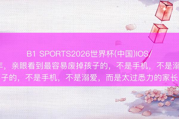 B1 SPORTS2026世界杯(中国)IOS/安卓官方下载 我教书26年，亲眼看到最容易废掉孩子的，不是手机，不是溺爱，而是太过悉力的家长