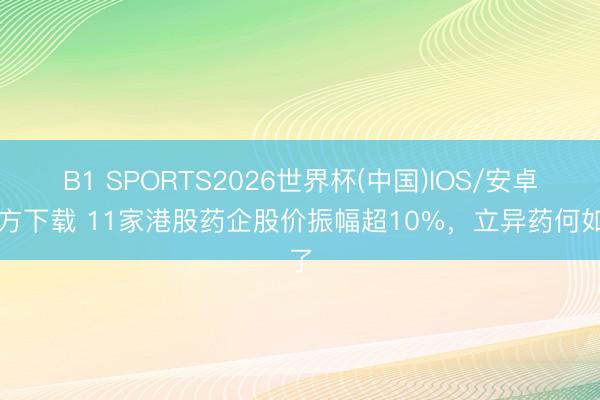 B1 SPORTS2026世界杯(中国)IOS/安卓官方下载 11家港股药企股价振幅超10%，立异药何如了