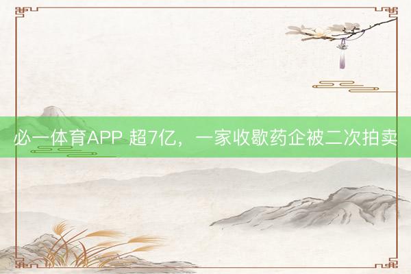 必一体育APP 超7亿,一家收歇药企被二次拍卖