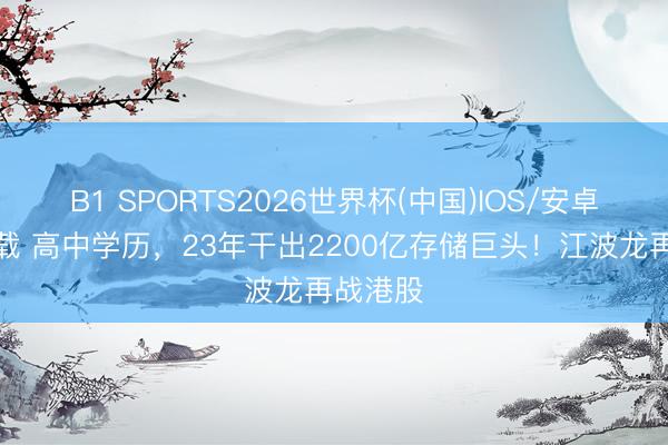 B1 SPORTS2026世界杯(中国)IOS/安卓官方下载 高中学历，23年干出2200亿存储巨头！江波龙再战港股