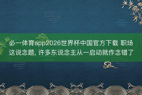 必一体育app2026世界杯中国官方下载 职场这说念题， 许多东说念主从一启动就作念错了