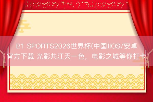 B1 SPORTS2026世界杯(中国)IOS/安卓官方下载 光影共江天一色，电影之城等你打卡