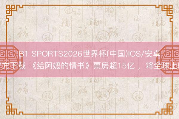 B1 SPORTS2026世界杯(中国)IOS/安卓官方下载 《给阿嬷的情书》票房超15亿 ，将全球上映