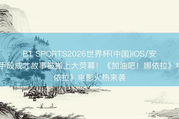 B1 SPORTS2026世界杯(中国)IOS/安卓官方下载 手段成才故事被搬上大荧幕!《加油吧!娜依拉》电影火热来袭