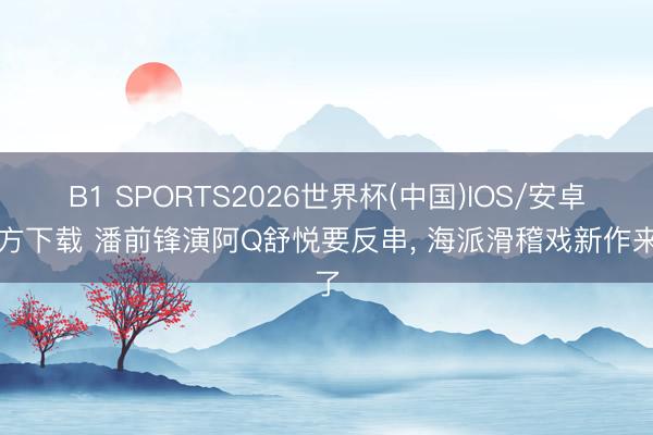 B1 SPORTS2026世界杯(中国)IOS/安卓官方下载 潘前锋演阿Q舒悦要反串, 海派滑稽戏新作来了