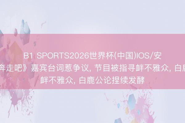 B1 SPORTS2026世界杯(中国)IOS/安卓官方下载 《奔走吧》嘉宾台词惹争议, 节目被指寻衅不雅众, 白鹿公论捏续发酵