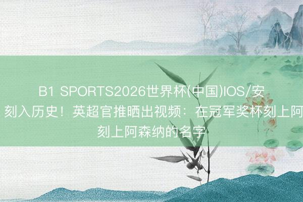 B1 SPORTS2026世界杯(中国)IOS/安卓官方下载 刻入历史！英超官推晒出视频：在冠军奖杯刻上阿森纳的名字