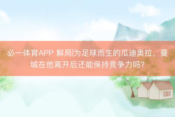 必一体育APP 解局|为足球而生的瓜迪奥拉，曼城在他离开后还能保持竞争力吗？
