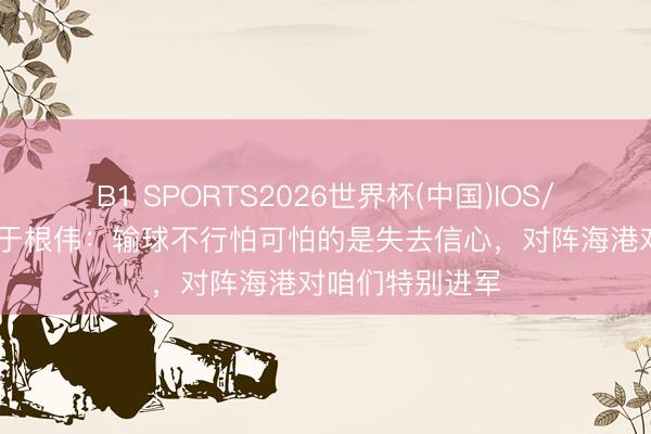 B1 SPORTS2026世界杯(中国)IOS/安卓官方下载 于根伟：输球不行怕可怕的是失去信心，对阵海港对咱们特别进军