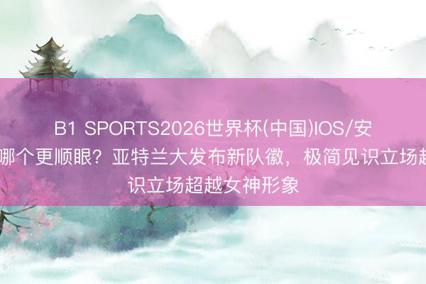 B1 SPORTS2026世界杯(中国)IOS/安卓官方下载 哪个更顺眼？亚特兰大发布新队徽，极简见识立场超越女神形象