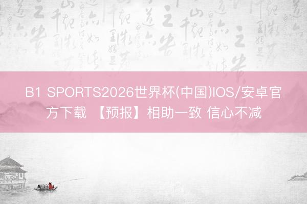 B1 SPORTS2026世界杯(中国)IOS/安卓官方下载 【预报】相助一致 信心不减