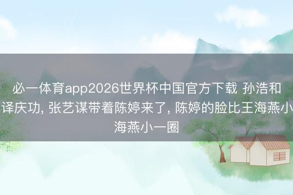 必一体育app2026世界杯中国官方下载 孙浩和张嘉译庆功， 张艺谋带着陈婷来了， 陈婷的脸比王海燕小一圈