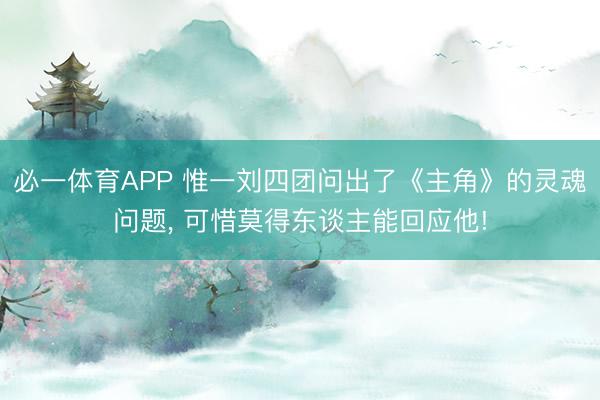 必一体育APP 惟一刘四团问出了《主角》的灵魂问题， 可惜莫得东谈主能回应他!