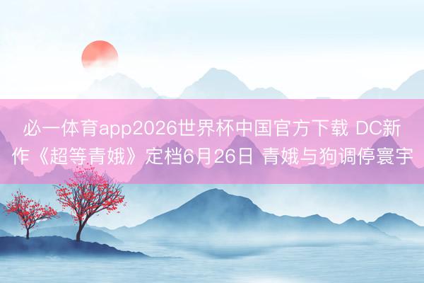 必一体育app2026世界杯中国官方下载 DC新作《超等青娥》定档6月26日 青娥与狗调停寰宇