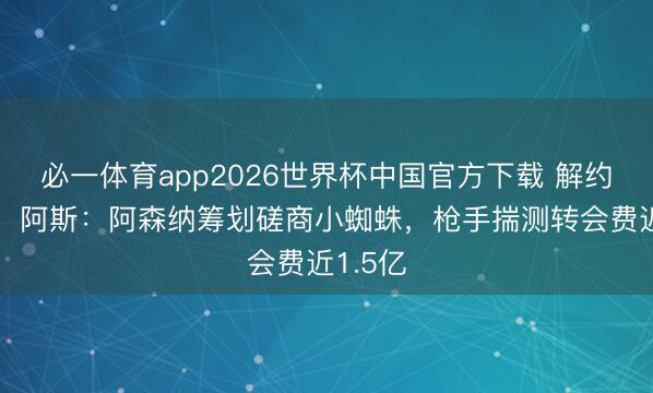 必一体育app2026世界杯中国官方下载 解约金5亿！阿斯：阿森纳筹划磋商小蜘蛛，枪手揣测转会费近1.5亿