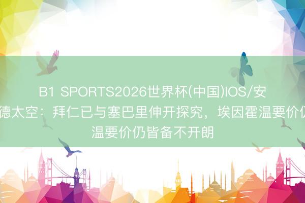 B1 SPORTS2026世界杯(中国)IOS/安卓官方下载 德太空：拜仁已与塞巴里伸开探究，埃因霍温要价仍皆备不开朗