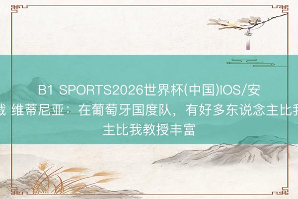 B1 SPORTS2026世界杯(中国)IOS/安卓官方下载 维蒂尼亚：在葡萄牙国度队，有好多东说念主比我教授丰富