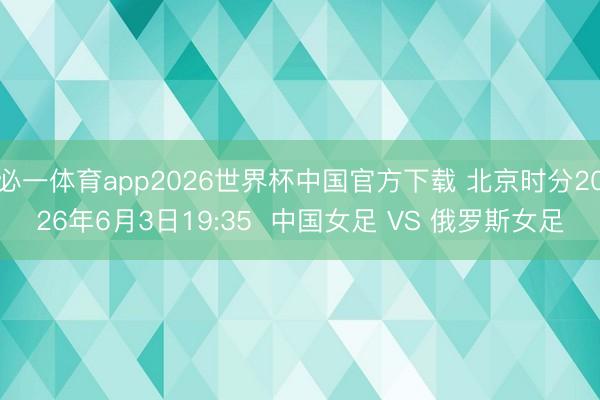 必一体育app2026世界杯中国官方下载 北京时分2026年6月3日19:35  中国女足 VS 俄罗斯女足
