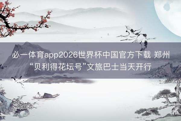 必一体育app2026世界杯中国官方下载 郑州“贝利得花坛号”文旅巴士当天开行