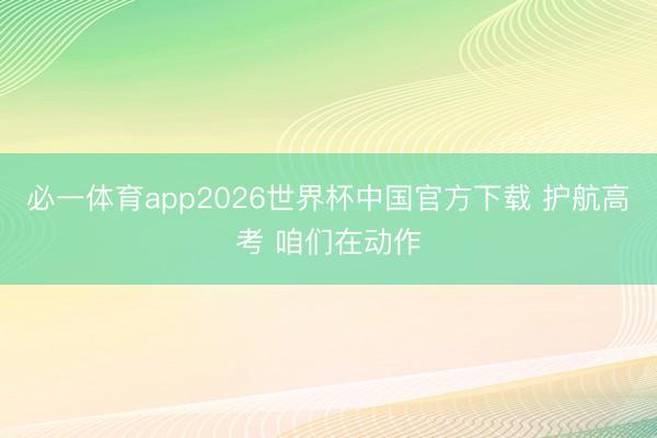 必一体育app2026世界杯中国官方下载 护航高考 咱们在动作