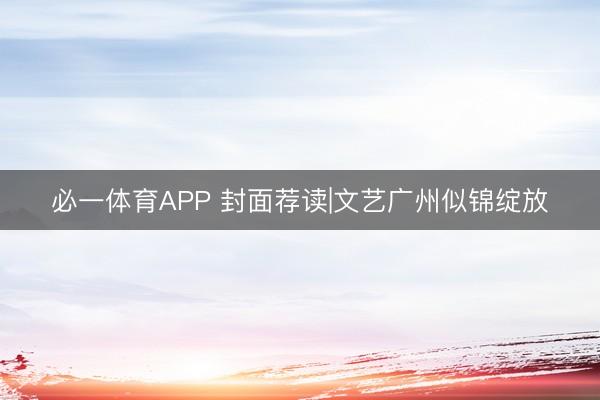 必一体育APP 封面荐读|文艺广州似锦绽放