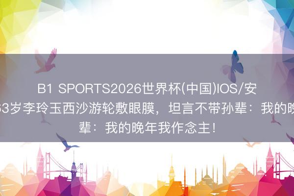 B1 SPORTS2026世界杯(中国)IOS/安卓官方下载 63岁李玲玉西沙游轮敷眼膜，坦言不带孙辈：我的晚年我作念主！