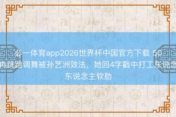 必一体育app2026世界杯中国官方下载 50岁李小冉跳跑调舞被孙艺洲效法，她回4字戳中打工东说念主软肋