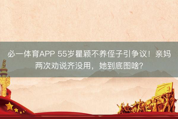 必一体育APP 55岁瞿颖不养侄子引争议！亲妈两次劝说齐没用，她到底图啥？