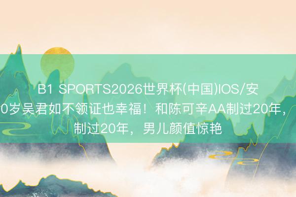 B1 SPORTS2026世界杯(中国)IOS/安卓官方下载 60岁吴君如不领证也幸福!和陈可辛AA制过20年,男儿颜值惊艳